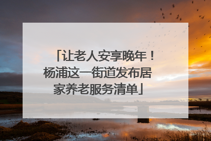 让老人安享晚年！杨浦这一街道发布居家养老服务清单