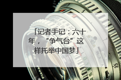 记者手记：六十年，“争气台”这样托举中国梦