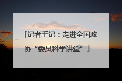 记者手记：走进全国政协“委员科学讲堂”