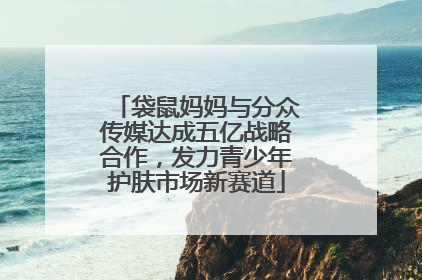 袋鼠妈妈与分众传媒达成五亿战略合作，发力青少年护肤市场新赛道