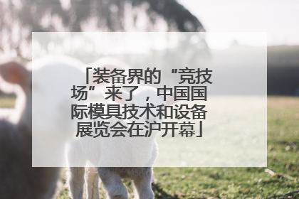 装备界的“竞技场”来了，中国国际模具技术和设备展览会在沪开幕