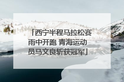 西宁半程马拉松赛雨中开跑 青海运动员马文良斩获冠军