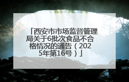 西安市市场监督管理局关于6批次食品不合格情况的通告（2025年第16号）