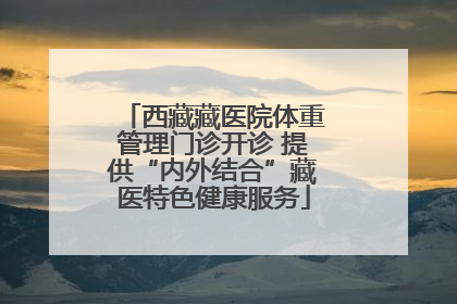 西藏藏医院体重管理门诊开诊 提供“内外结合”藏医特色健康服务