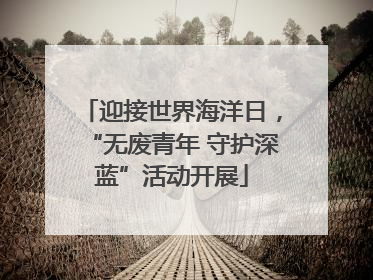 迎接世界海洋日，“无废青年 守护深蓝”活动开展