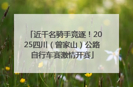 近千名骑手竞逐！2025四川（曾家山）公路自行车赛激情开赛