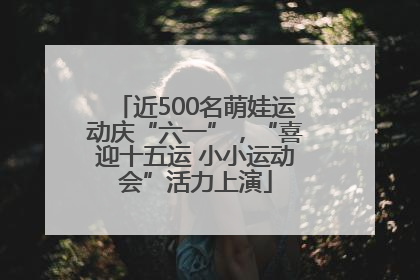 近500名萌娃运动庆“六一”，“喜迎十五运 小小运动会”活力上演