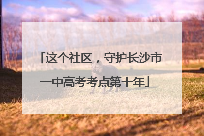 这个社区，守护长沙市一中高考考点第十年
