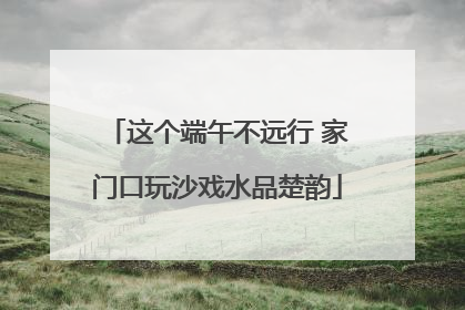 这个端午不远行 家门口玩沙戏水品楚韵