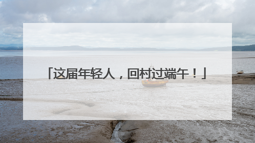 这届年轻人，回村过端午！