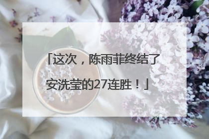 这次，陈雨菲终结了安洗莹的27连胜！