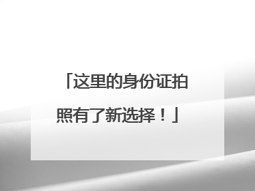 这里的身份证拍照有了新选择！