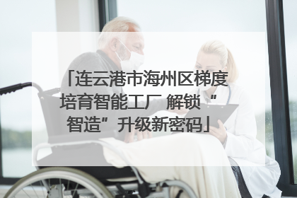连云港市海州区梯度培育智能工厂 解锁“智造”升级新密码