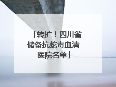 转扩！四川省储备抗蛇毒血清医院名单