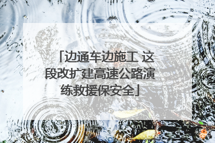 边通车边施工 这段改扩建高速公路演练救援保安全