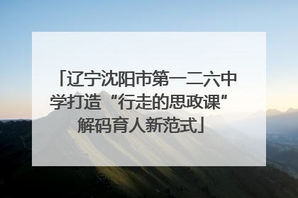辽宁沈阳市第一二六中学打造“行走的思政课” 解码育人新范式