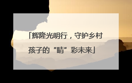 辉隆光明行，守护乡村孩子的“睛”彩未来