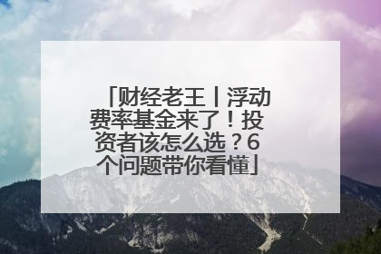 财经老王丨浮动费率基金来了！投资者该怎么选？6个问题带你看懂