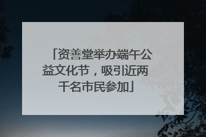 资善堂举办端午公益文化节，吸引近两千名市民参加