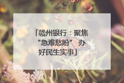 赣州银行：聚焦“急难愁盼” 办好民生实事