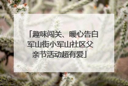 趣味闯关、暖心告白 军山街小军山社区父亲节活动超有爱