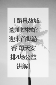 路县故城遗址博物馆迎来首批游客 每天安排4场公益讲解