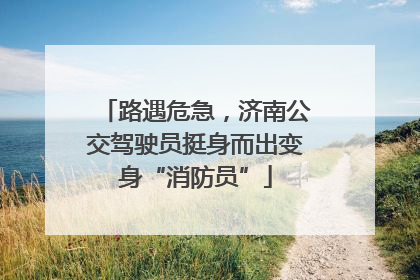 路遇危急，济南公交驾驶员挺身而出变身“消防员”