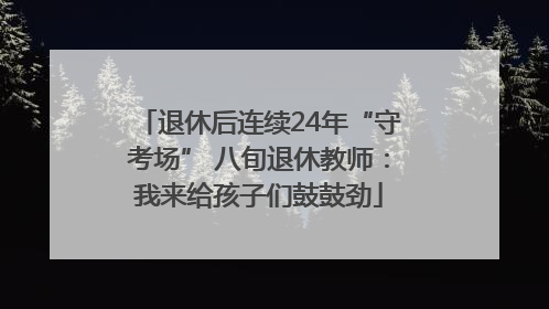 退休后连续24年“守考场” 八旬退休教师：我来给孩子们鼓鼓劲