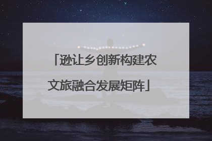 逊让乡创新构建农文旅融合发展矩阵