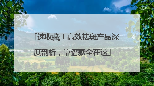 速收藏！高效祛斑产品深度剖析，靠谱款全在这