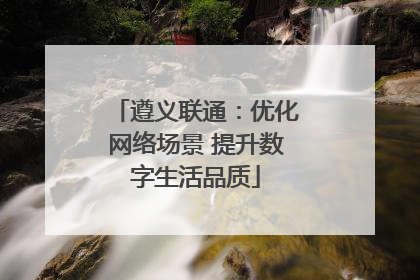 遵义联通：优化网络场景 提升数字生活品质