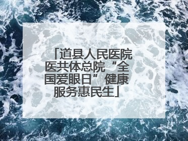 道县人民医院医共体总院“全国爱眼日”健康服务惠民生