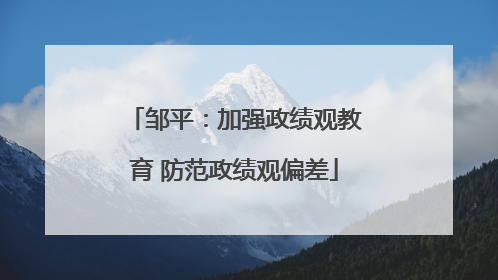 邹平：加强政绩观教育 防范政绩观偏差