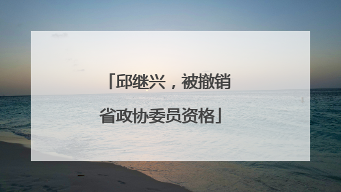 邱继兴，被撤销省政协委员资格