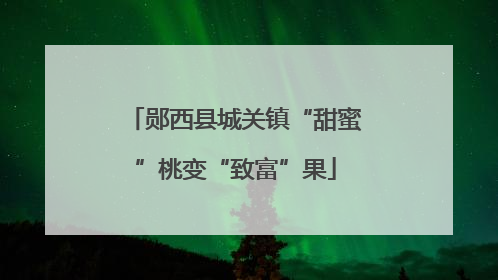 郧西县城关镇“甜蜜”桃变“致富”果