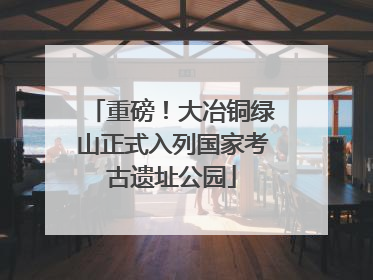 重磅！大冶铜绿山正式入列国家考古遗址公园