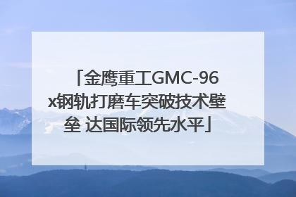金鹰重工GMC-96x钢轨打磨车突破技术壁垒 达国际领先水平