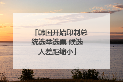韩国开始印制总统选举选票 候选人差距缩小