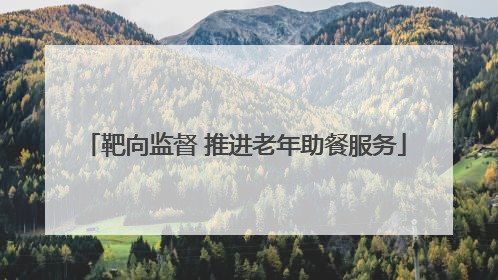 靶向监督 推进老年助餐服务