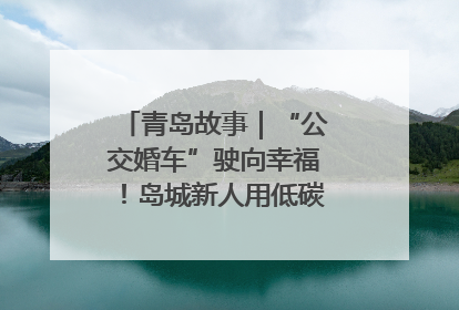 青岛故事｜“公交婚车”驶向幸福！岛城新人用低碳浪漫点亮城市