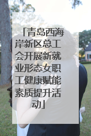 青岛西海岸新区总工会开展新就业形态女职工健康赋能素质提升活动