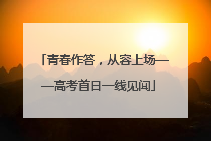 青春作答，从容上场——高考首日一线见闻