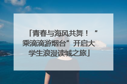 青春与海风共舞！“乘滴滴游烟台”开启大学生浪漫读城之旅