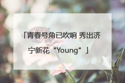 青春号角已吹响 秀出济宁新花“Young”