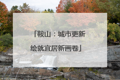 鞍山：城市更新绘就宜居新画卷