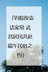 钓粽投壶话家常 武昌居民共赴端午民俗之约