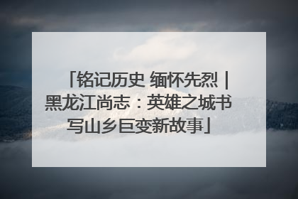 铭记历史 缅怀先烈｜黑龙江尚志：英雄之城书写山乡巨变新故事