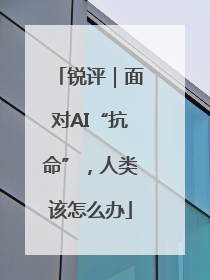 锐评｜面对AI“抗命”，人类该怎么办