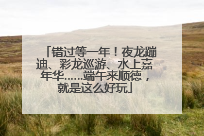 错过等一年！夜龙蹦迪、彩龙巡游、水上嘉年华……端午来顺德，就是这么好玩