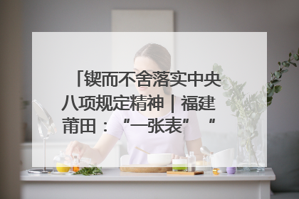 锲而不舍落实中央八项规定精神｜福建莆田：“一张表”“一张图”为基层减轻“数字负担”